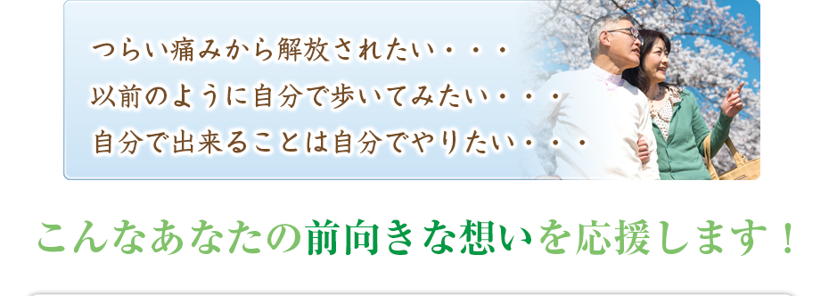 つらい痛みから解放されたい・・・以前のように自分で歩いてみたい・・・自分で出来ることは自分でやりたい・・・こんなあなたの前向きな想いを応援します！